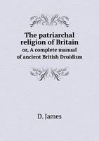 The patriarchal religion of Britain or, A complete manual of ancient British Druidism (Paperback)