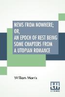 News From Nowhere; Or, An Epoch Of Rest Being Some Chapters From A Utopian Romance (Paperback)