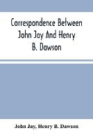 Correspondence Between John Jay And Henry B. Dawson, And Between James A. Hamilton And Henry B. Dawson, Concerning The Federalist