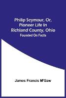 Philip Seymour, Or, Pioneer Life In Richland County, Ohio: Founded On Facts (Paperback)