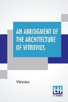 An Abridgment Of The Architecture Of Vitruvius: Containing A System Of The Whole Works Of That Author. To Which Is Added In This Edition The Etymology And Derivation Of The Terms Used In Architecture.First Done In French By Monsr Perrault, Of The Academy Of Paris, And Now Englished, With Additions. (Paperback)