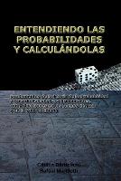Entendiendo Las Probabilidades Y Calcul Ndolas: Fundamentos De La Teoria De La Probabilidad Y Guia De Calculo Para Principiantes, Con Aplicaciones En Los Juegos De Azar Y En La Vida Cotidiana (Paperback)