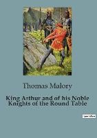 King Arthur and of his Noble Knights of the Round Table: The Epic Legacy of Sir Thomas Malory's "Le Morte Darthur" (Paperback)