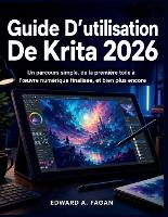 Guide D'utilisation De Krita 2026: Un parcours simple, de la première toile à l'oeuvre numérique finalisée, et bien plus encore (Paperback)