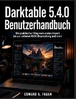 Darktable 5.4.0 Benutzerhandbuch: Ein praktischer Weg vom ersten Import bis zur sicheren RAW-Bearbeitung und mehr (Paperback)