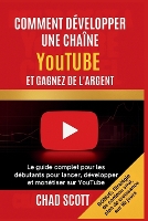 COMMENT DÉVELOPPER UNE CHAÎNE YouTUBE ET GAGNEZ DE L'ARGENT: Le guide complet pour les débutants pour lancer, développer et monétiser sur YouTube (Paperback)