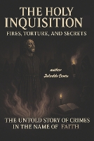 The Holy Inquisition: Fires, Torture, and Secrets The Untold Story of Crimes in the Name of Faith (Paperback)