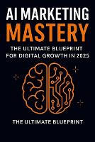 AI Marketing Mastery: The Ultimate Blueprint for Digital Growth in 2025: Automate & Dominate: AI-Powered Marketing Strategies for Entrepreneurs, Practically Automating Your Brand in the Age of AI (Paperback)