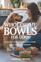Wholesome Bowls for Dogs: A Practical Guide to Nutritious Homemade Meals, Treats and Meal Plans (Paperback)