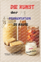 Die Kunst der Fermentation zu Hause: Rezepte und Tipps für die Herstellung fermentierter Lebensmittel zu Hause (Paperback)