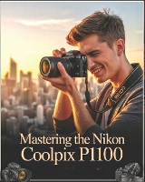 Mastering the Nikon Coolpix P1100: A Beginner-to-Advanced User Guide to Setup, Autofocus, Shooting Modes, and Essential Settings with Real-World Tips, Creative Techniques, and Practical Solutions for Stunning Photography (Paperback)