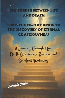 The Border Between Life and Death, From the Fear of Dying to the Discovery of Eternal Consciousness: A Journey Through Near-Death Experiences, Science, and Spiritual Awakening (Paperback)