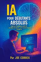 IA pour Débutants Absolus: Comment l'intelligence artificielle transforme le monde - et comment vous pouvez en profiter - Série de Business en Ligne Avec l'Ia 1 (Paperback)