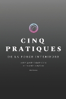 Cinq Pratiques de la Force Intérieure: votre guide simple dans un monde complexe (Paperback)