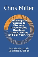 Unlocking the Secrets to Stunning AI-Generated Graphics: Create, Refine, and Sell Your Art: Introduction to AI-Generated Graphics - Mastering Ai: From Concepts to Creations (Paperback)