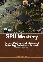 GPU Mastery: Advanced Architectures, Evolution, and Cutting-Edge Applications in Gaming & Machine Learning (Paperback)