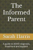 The Informed Parent: A guide to ADHD diagnosis, treatment and support (Paperback)