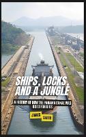 Ships, Locks, and a Jungle: A History of How the Panama Canal Was Built For Kids (Hardback)