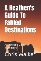 A Heathen's Guide To Fabled Destination's: A Heathen's Guide To Mythology - A Heathen's Guide to Mythology (Paperback)