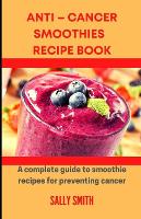 Anti - Cancer Smoothies Recipe Book: A Complete Guide To Smoothie Recipes For Preventing Cancer (Paperback)