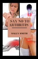 Say No to Arthritis: A clinical guide to alleviating and preventing arthritis without using drug (Paperback)