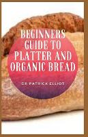 Beginners Guide to Platter And Organic Bread: Not everyone who likes to eat organic foods has the chance to do so on a daily basis (Paperback)