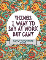 Things I Want To Say At Work But Can't: Adult Coloring Book: Stress Relievers For Adults at Work Gag Gift For Co-Workers (Paperback)