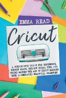 Cricut: A Step-by-Step Guide for Beginners, Design Space, Project Ideas, Tips, and Tricks. Master the Art of Cricut Machine with Illustrated Practical Examples (Paperback)