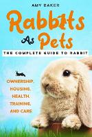Rabbits As Pets: The Complete Guide To Rabbit Ownership, Housing, Health, Training And Care (Paperback)