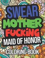 Swear Like A Mother Fucking Maid Of Honor: Coloring Book: Funny Maid Of Honor Gifts From The Bride (Paperback)
