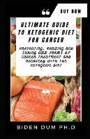 Ultimate Guide to Ketogenic Diet for Cancer: Preventing, Healing and Curing All Forms of Cancer Treatment and Recovery With The Ketogenic Diet (Paperback)