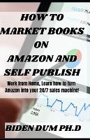 How to Market Books on Amazon and Self Publish: Work from Home, Learn how to turn Amazon into your 24/7 sales machine! (Paperback)