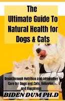 The Ultimate Guide To Natural Health for Dogs & Cats: Breakthrough Nutrition and Integrative Care for Dogs and Cats, Behavior, and Happiness (Paperback)