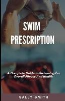 Swim Prescription: A Complete Guide to Swimming For Overall Fitness And Health (Paperback)