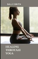 Healing Through Yoga: Work through grief with a collection of several meditations and yoga poses (Paperback)