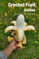 Crochet Fruit Guides: How to Crochet Lovely Fruits: Crochet Technique: How to Make Lovely Fruits. (Paperback)