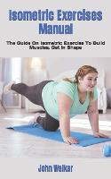 Isometric Exercises Manual: The Guide On Isometric Exercise To Build Muscles, Get in Shape (Paperback)