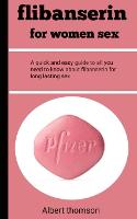 Flibanserin: A Quick And Easy Guide To All You Need To Know About Flibanserin For Long Lasting Sex (Paperback)