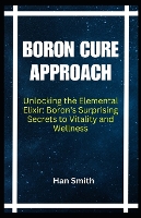 Boron Cure Approach: Unlocking the Elemental Elixir: Boron's Surprising Secrets to Vitality and Wellness (Paperback)