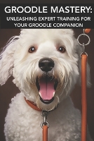 Groodle Mastery: UNLEASHING EXPERT TRAINING FOR YOUR GROODLE COMPANION: Mastering Groodle Care: Unlocking Advanced Training Secrets for Your Furry Companion (Paperback)
