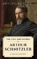 The Life and Works of Arthur Schnitzler: A Biography (Hardback)