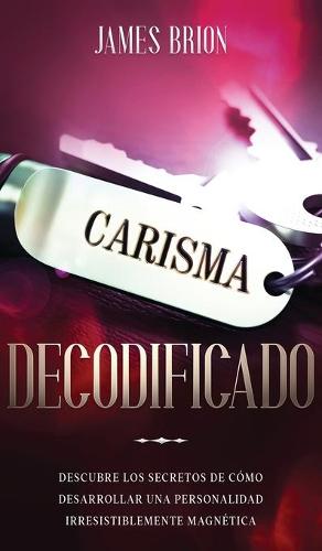 Carisma Decodificado: Descubre los secretos de como desarrollar una personalidad irresistiblemente magnetica (Hardback)