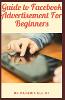 Guide to Facebook Advertisement For Beginners: Facebook ads are all about getting your message in front of exactly the right segment of those people (Paperback)