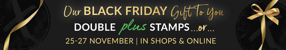 OUR BLACK FRIDAY GIFT TO YOU | Double Plus Stamps Or Triple Plus Stamps When You Spend Over £100† | 25-27 November | IN SHOPS & ONLINE