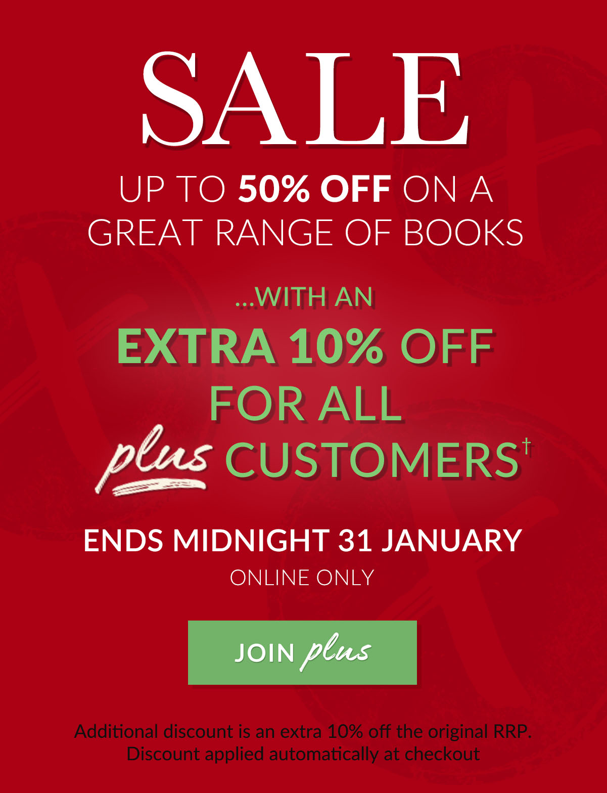 SALE UP TO 50% OFF ON A GREAT RANGE OF BOOKS ...WITH AN EXTRA 10% OFF FOR ALL PLUS CUSTOMERS | ENDS MIDNIGHT 31 JANUARY | ONLINE ONLY | JOIN PLUS | Additional discount is an extra 10% off the original RRP. Discount applied automatically at checkout SALE UP TO 50% OFF ON A GREAT RANGE OF BOOKS ..WITH AN EXTRA 10% OFF FOR ALL plus CUSTOMERS' ENDS MIDNIGHT 31 JANUARY INNINNe A% 