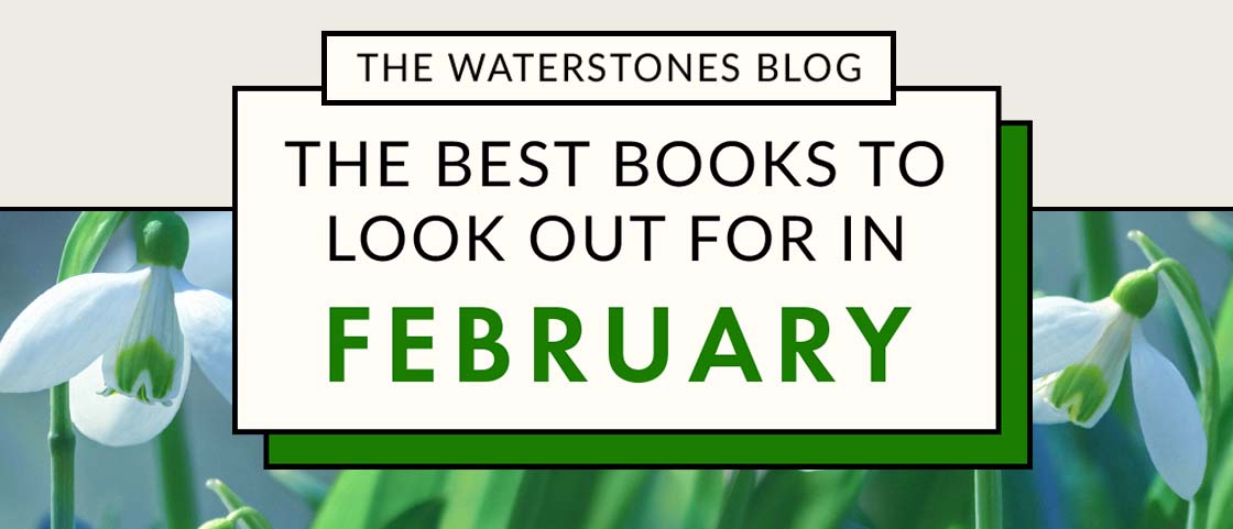 THE WATERSTONES BLOG | THE BEST BOOKS TO LOOK OUT FOR IN FEBRUARY THE WATERSTONES BLOG THE BEST BOOKS TO LOOK OUT FOR IN FEBRUARY 