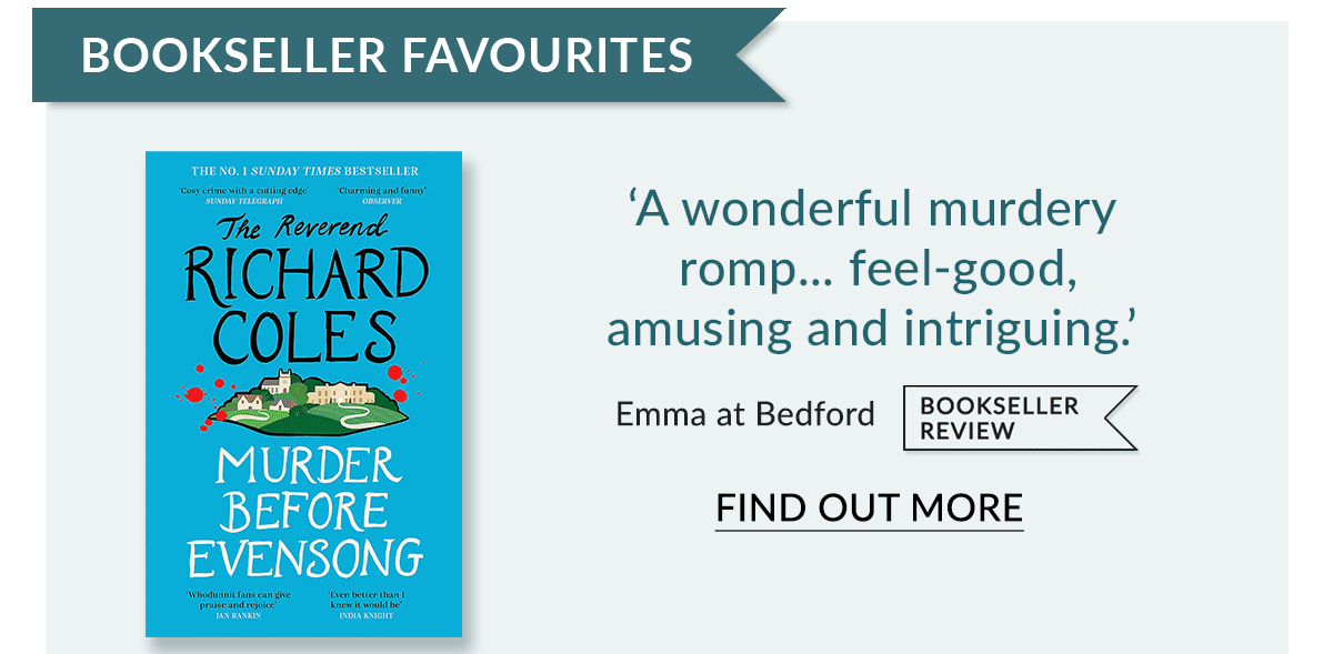 BOOKSELLER FAVOURITES T A wonderful murdery RICHARD romp... feel-good, COLES amusing and intriguing. BOOKSELLER i Emma at Bedford BRAERS FIND OUT MORE 
