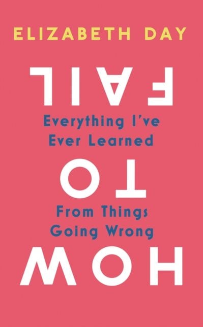 How to Fail: Everything I'Ve Ever Learned from Things Going Wrong (Hardback)