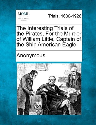 The Interesting Trials of the Pirates, for the Murder of William Little, Captain of the Ship American Eagle (Paperback)