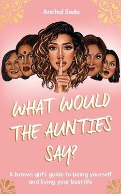 What Would the Aunties Say?: A brown girl's guide to being yourself and living your best life (Hardback)